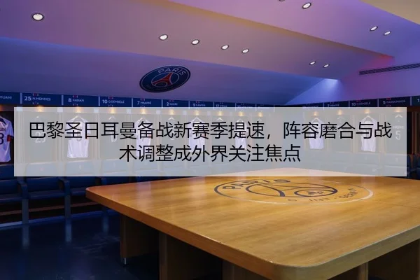 巴黎圣日耳曼备战新赛季提速，阵容磨合与战术调整成外界关注焦点